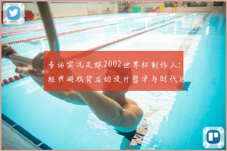 专访实况足球2002世界杯制作人:经典游戏背后的设计哲学与时代记忆