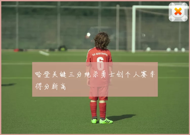 哈登关键三分绝杀勇士创个人赛季得分新高