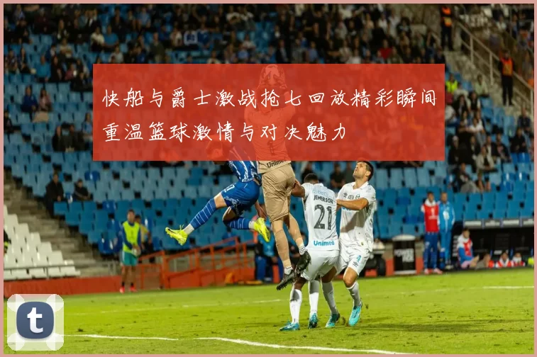 快船与爵士激战抢七回放精彩瞬间重温篮球激情与对决魅力