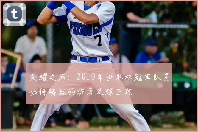 荣耀之师:2010年世界杯冠军队员如何铸就西班牙足球王朝