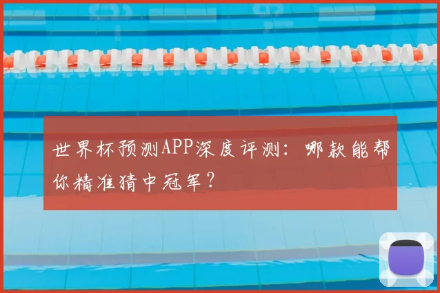世界杯预测APP深度评测:哪款能帮你精准猜中冠军?