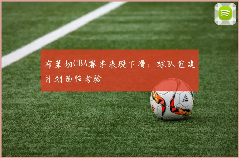 布莱切CBA赛季表现下滑,球队重建计划面临考验