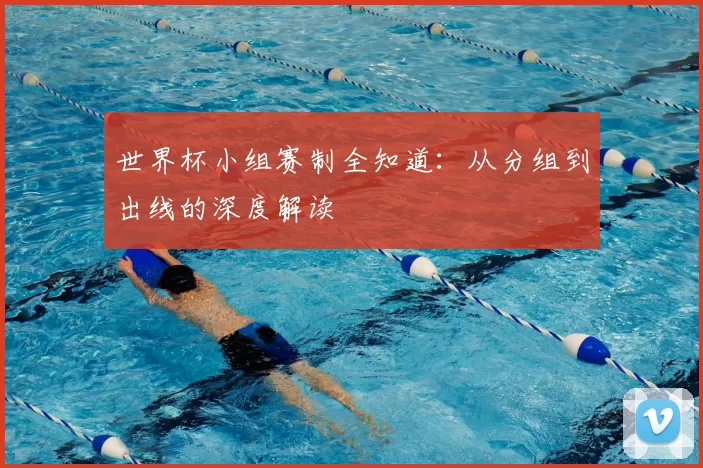 世界杯小组赛制全知道：从分组到出线的深度解读