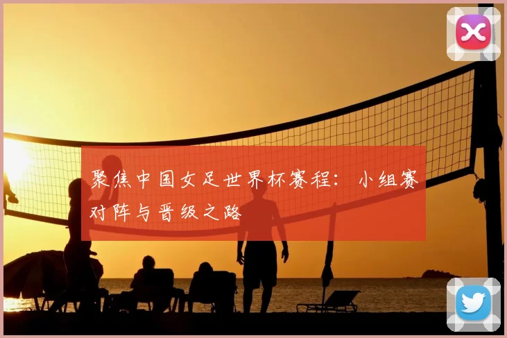 聚焦中国女足世界杯赛程：小组赛对阵与晋级之路
