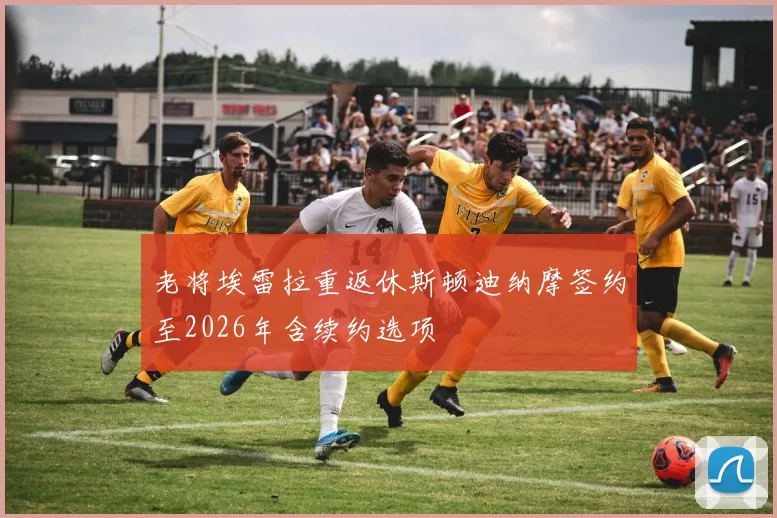 老将埃雷拉重返休斯顿迪纳摩签约至2026年含续约选项