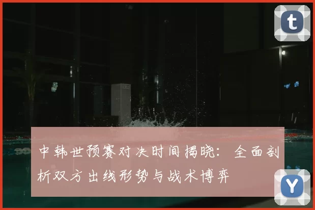 中韩世预赛对决时间揭晓:全面剖析双方出线形势与战术博弈