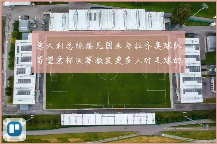 意大利总统接见国米与拉齐奥球队寄望意杯决赛激发更多人对足球的热爱