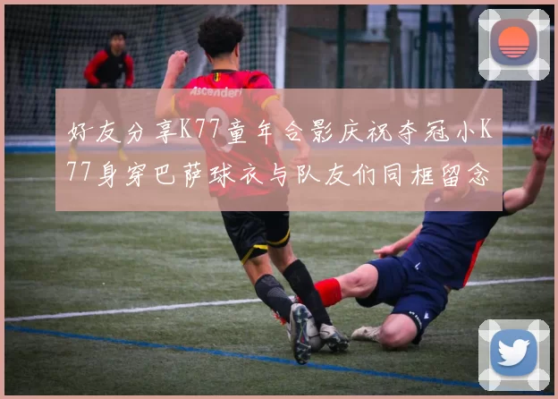 好友分享K77童年合影庆祝夺冠小K77身穿巴萨球衣与队友们同框留念