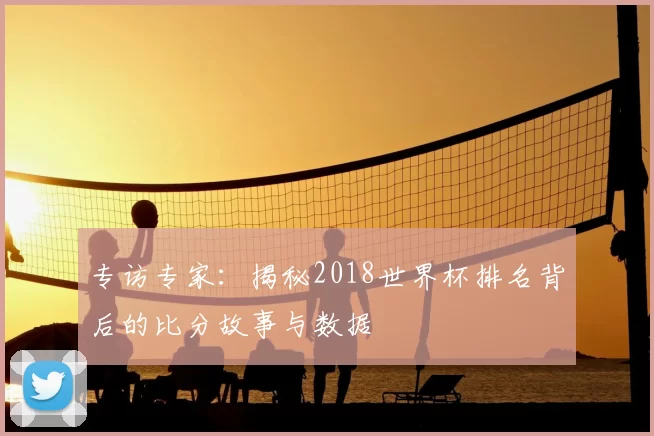 专访专家:揭秘2018世界杯排名背后的比分故事与数据
